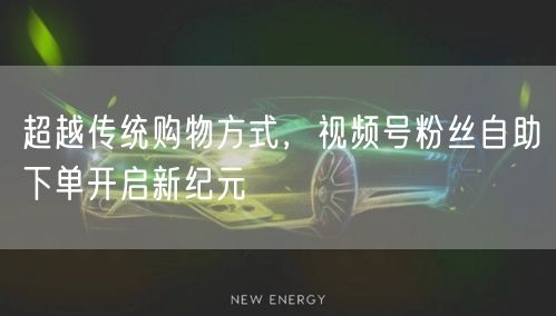 超越传统购物方式，视频号粉丝自助下单开启新纪元