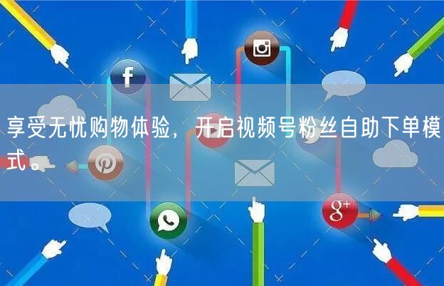 享受无忧购物体验，开启视频号粉丝自助下单模式。