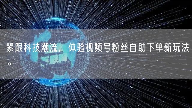 紧跟科技潮流，体验视频号粉丝自助下单新玩法。