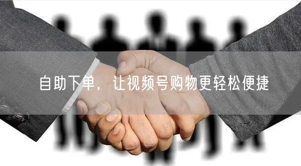 自助下单，让视频号购物更轻松便捷