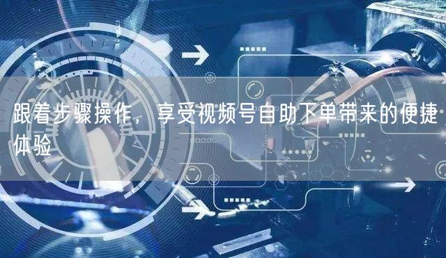 跟着步骤操作，享受视频号自助下单带来的便捷体验
