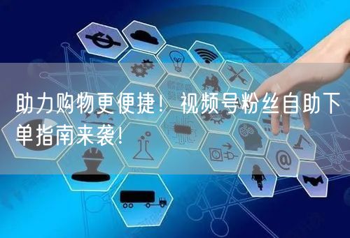 助力购物更便捷！视频号粉丝自助下单指南来袭！