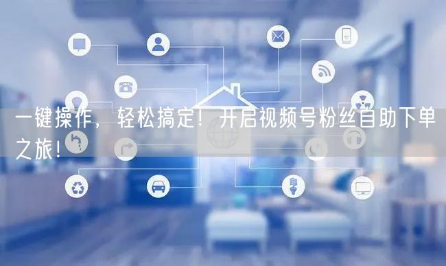 一键操作，轻松搞定！开启视频号粉丝自助下单之旅！