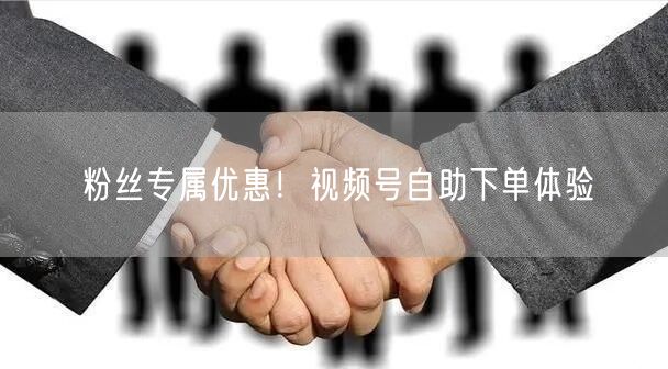 粉丝专属优惠！视频号自助下单体验