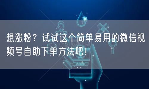 想涨粉？试试这个简单易用的微信视频号自助下单方法吧！