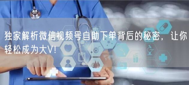 独家解析微信视频号自助下单背后的秘密，让你轻松成为大V！