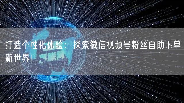 打造个性化体验：探索微信视频号粉丝自助下单新世界！