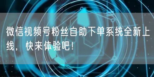 微信视频号粉丝自助下单系统全新上线，快来体验吧！