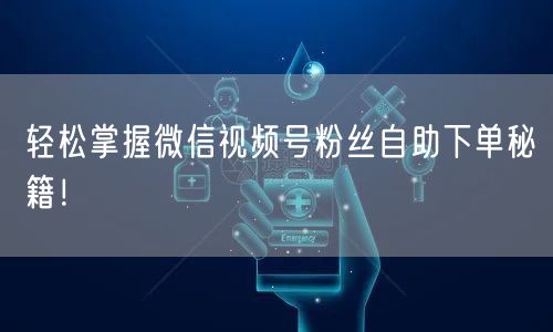 轻松掌握微信视频号粉丝自助下单秘籍！