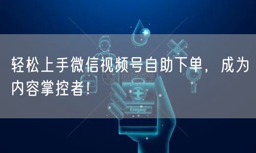 轻松上手微信视频号自助下单，成为内容掌控者！