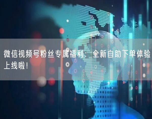 微信视频号粉丝专属福利:全新自助下单体验上线啦!