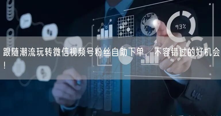 跟随潮流玩转微信视频号粉丝自助下单,不容错过的好机会!