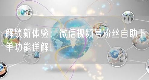 解锁新体验：微信视频号粉丝自助下单功能详解！