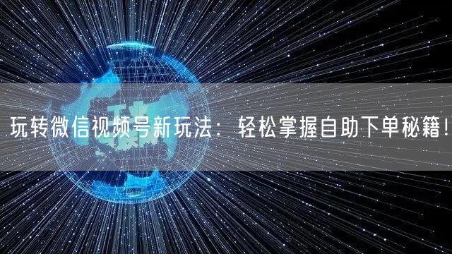 玩转微信视频号新玩法：轻松掌握自助下单秘籍！