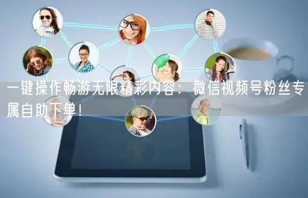 一键操作畅游无限精彩内容：微信视频号粉丝专属自助下单！