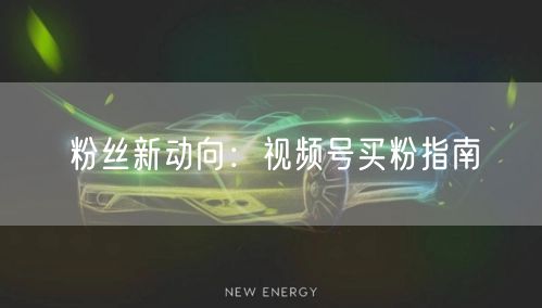 粉丝新动向：视频号买粉指南