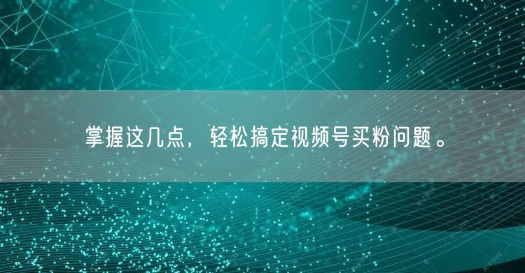 掌握这几点,轻松搞定视频号买粉问题。