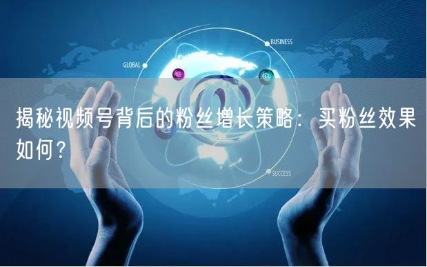 揭秘视频号背后的粉丝增长策略：买粉丝效果如何？