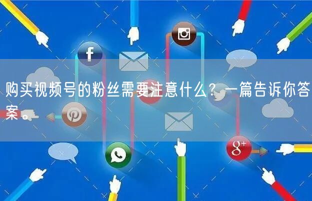 购买视频号的粉丝需要注意什么？一篇告诉你答案。