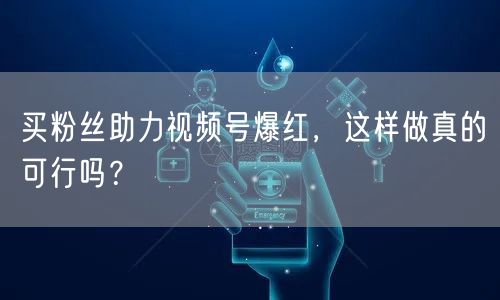 买粉丝助力视频号爆红，这样做真的可行吗？