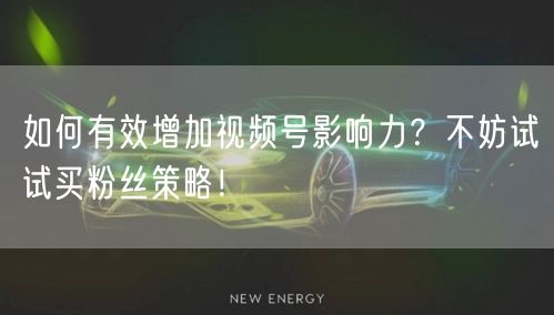 如何有效增加视频号影响力？不妨试试买粉丝策略！