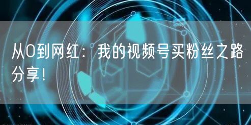 从0到网红：我的视频号买粉丝之路分享！