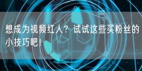 想成为视频红人?试试这些买粉丝的小技巧吧!