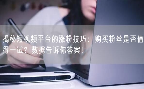 揭秘短视频平台的涨粉技巧：购买粉丝是否值得一试？数据告诉你答案！