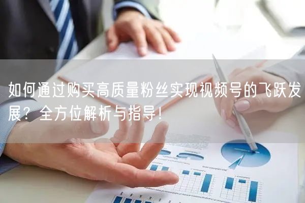 如何通过购买高质量粉丝实现视频号的飞跃发展？全方位解析与指导！