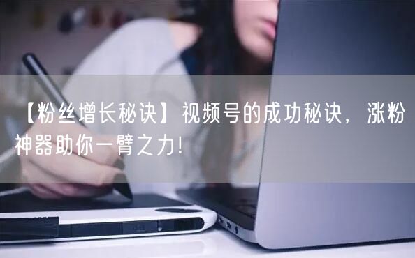 【粉丝增长秘诀】视频号的成功秘诀，涨粉神器助你一臂之力！