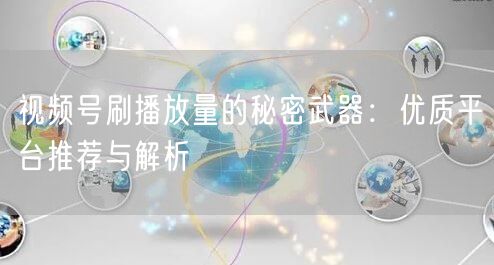 视频号刷播放量的秘密武器:优质平台推荐与解析