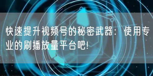 快速提升视频号的秘密武器：使用专业的刷播放量平台吧!