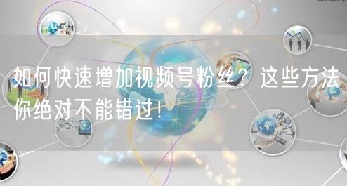 如何快速增加视频号粉丝？这些方法你绝对不能错过！