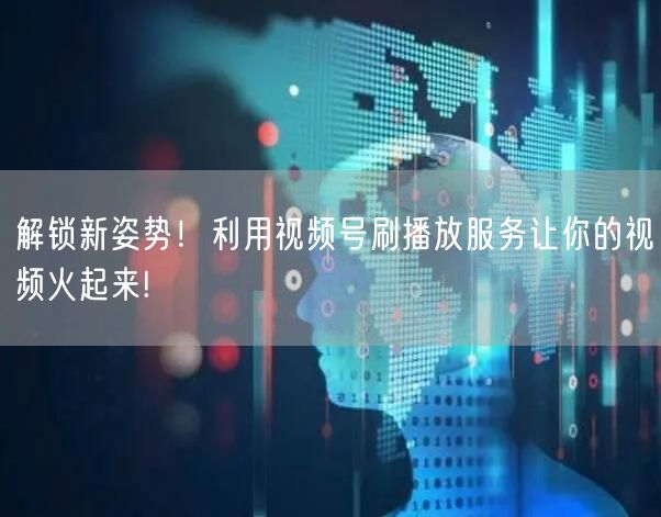 解锁新姿势！利用视频号刷播放服务让你的视频火起来!