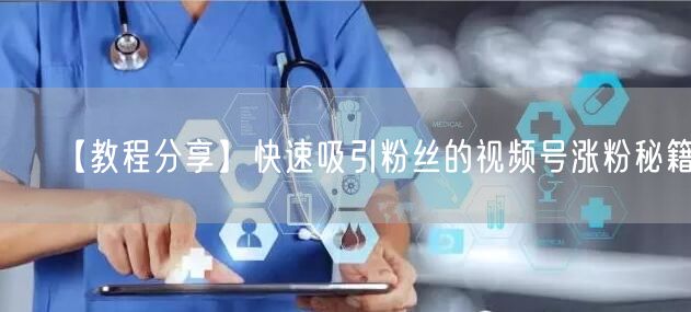 【教程分享】快速吸引粉丝的视频号涨粉秘籍