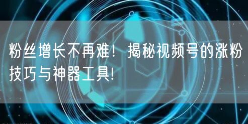粉丝增长不再难！揭秘视频号的涨粉技巧与神