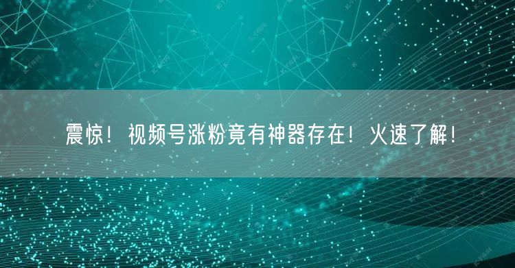 震惊！视频号涨粉竟有神器存在！火速了解！
