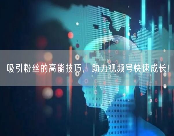 吸引粉丝的高能技巧，助力视频号快速成长！