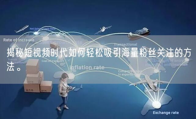 揭秘短视频时代如何轻松吸引海量粉丝关注的