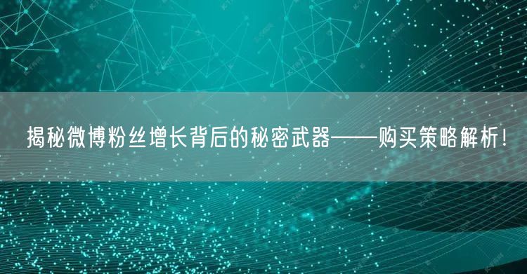 揭秘微博粉丝增长背后的秘密武器——购买策略解析！