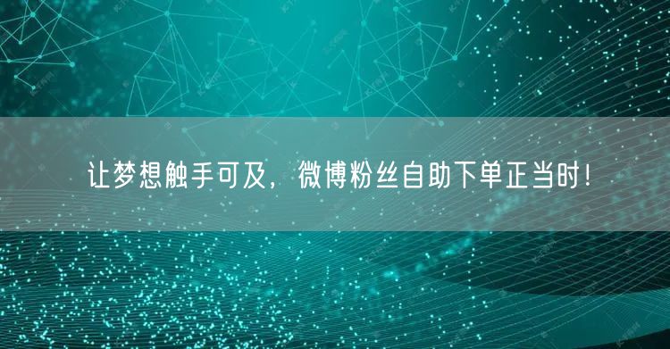 让梦想触手可及，微博粉丝自助下单正当时！