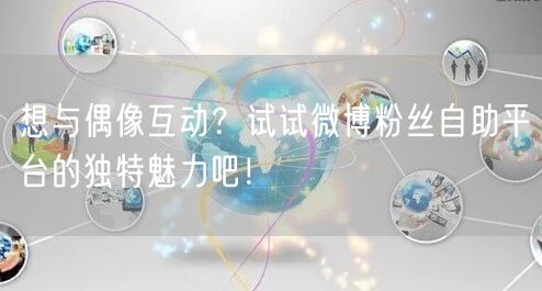 想与偶像互动？试试微博粉丝自助平台的独特魅力吧！