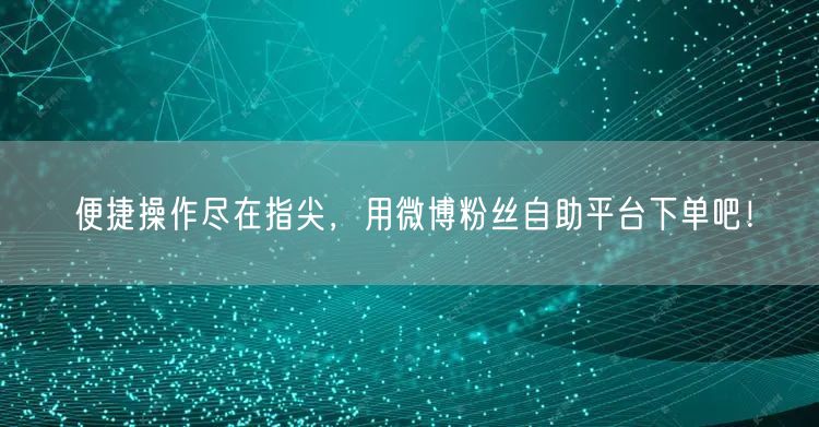 便捷操作尽在指尖，用微博粉丝自助平台下单