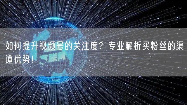 如何提升视频号的关注度？专业解析买粉丝的