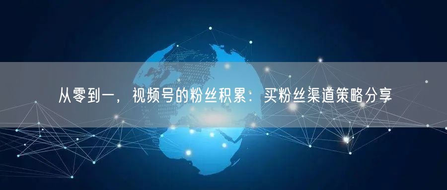 从零到一，视频号的粉丝积累：买粉丝渠道策略分享
