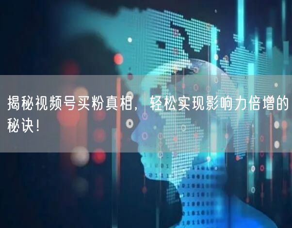 揭秘视频号买粉真相，轻松实现影响力倍增的
