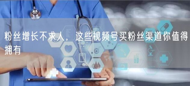 粉丝增长不求人，这些视频号买粉丝渠道你值