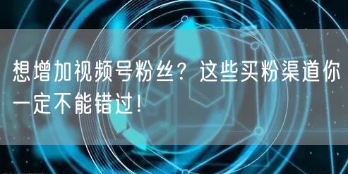 想增加视频号粉丝？这些买粉渠道你一定不能