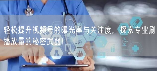轻松提升视频号的曝光率与关注度，探索专业刷播放量的秘密武器！