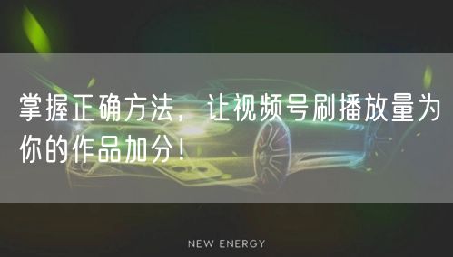 掌握正确方法，让视频号刷播放量为你的作品加分！